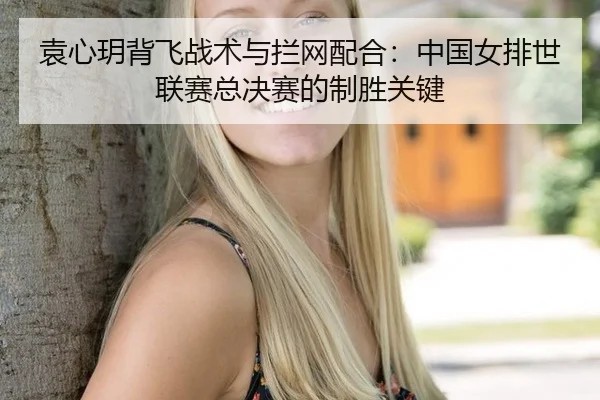袁心玥背飞战术与拦网配合：中国女排世联赛总决赛的制胜关键