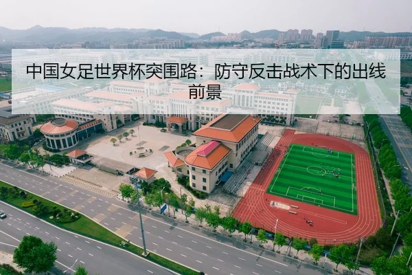 中国女足世界杯突围路：防守反击战术下的出线前景