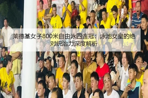 莱德基女子800米自由泳四连冠：泳池女皇的绝对统治力深度解析