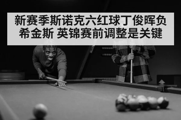 新赛季斯诺克六红球丁俊晖负希金斯 英锦赛前调整是关键