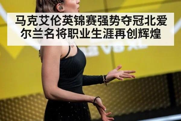 马克艾伦英锦赛强势夺冠北爱尔兰名将职业生涯再创辉煌