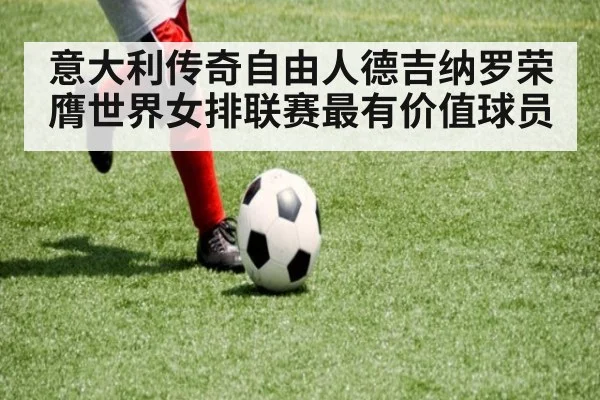 意大利传奇自由人德吉纳罗荣膺世界女排联赛最有价值球员