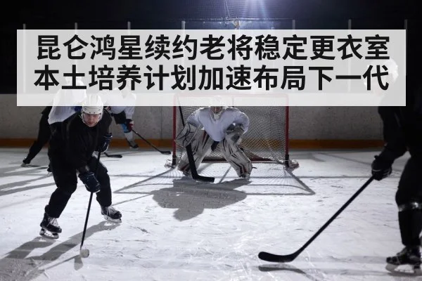 昆仑鸿星续约老将稳定更衣室 本土培养计划加速布局下一代